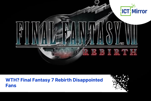 WTH? Final Fantasy 7 Rebirth Disappointed Fans