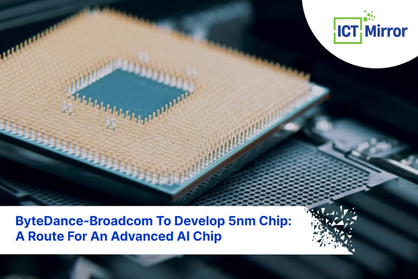 ByteDance-Broadcom To Develop 5nm Chip: A Route For An Advanced AI Chip