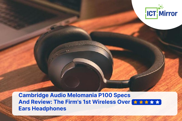 Cambridge Audio Melomania P100 Specs And Review: The Firm’s 1st Wireless Over Ears Headphones